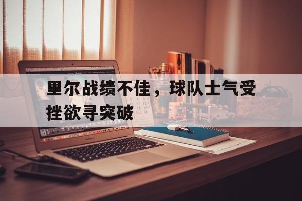 关于里尔战绩不佳，球队士气受挫欲寻突破的信息
