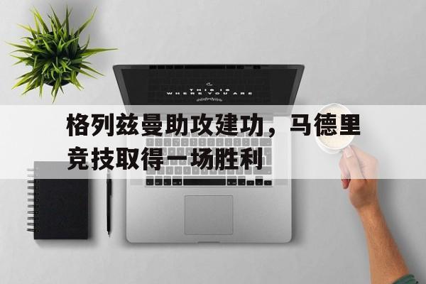 关于格列兹曼助攻建功，马德里竞技取得一场胜利的信息