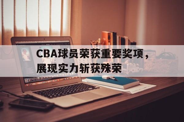 包含CBA球员荣获重要奖项，展现实力斩获殊荣的词条